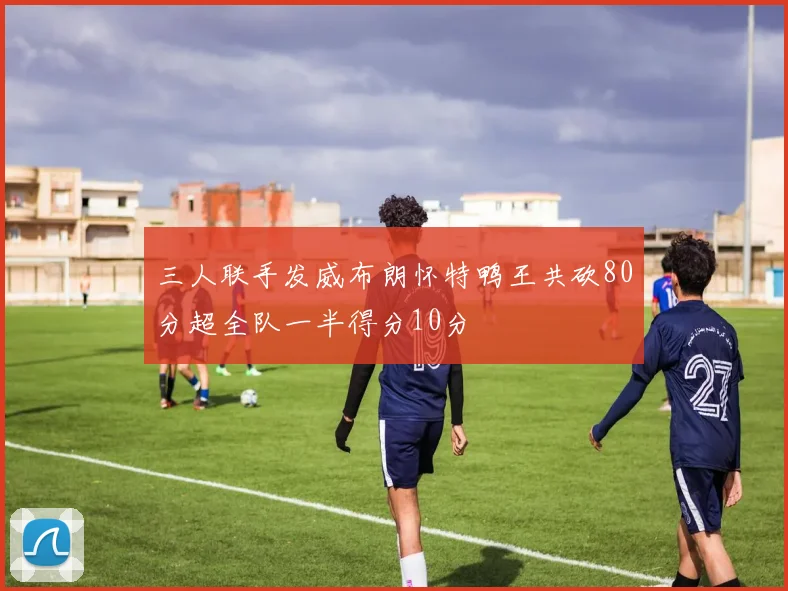 三人联手发威布朗怀特鸭王共砍80分超全队一半得分10分