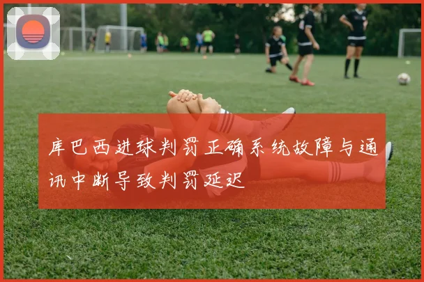 库巴西进球判罚正确系统故障与通讯中断导致判罚延迟