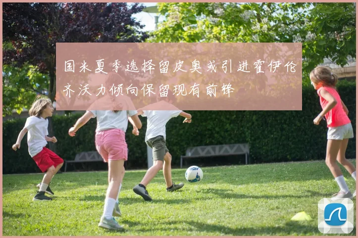 国米夏季选择留皮奥或引进霍伊伦齐沃力倾向保留现有前锋
