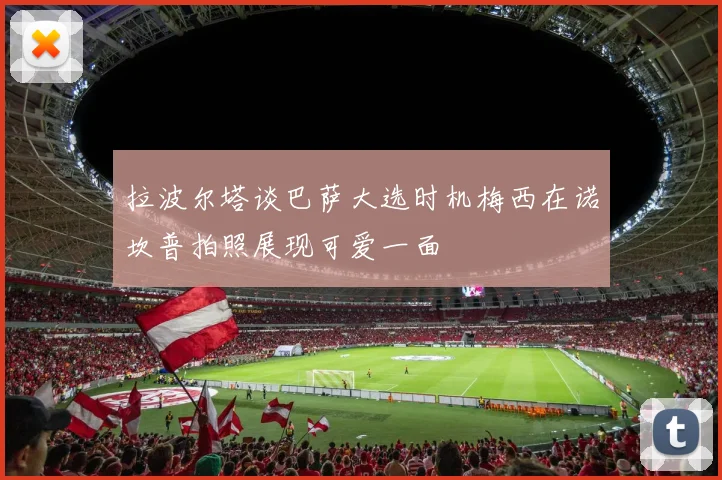 拉波尔塔谈巴萨大选时机梅西在诺坎普拍照展现可爱一面