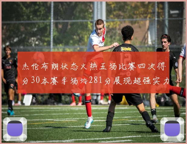 杰伦布朗状态火热五场比赛四次得分30本赛季场均281分展现超强实力