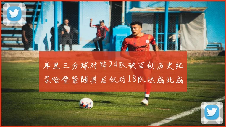 库里三分球对阵24队破百创历史纪录哈登紧随其后仅对18队达成此成就