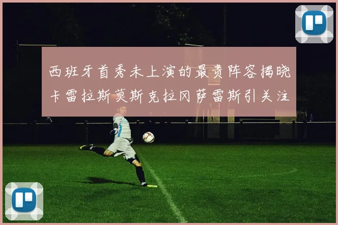 西班牙首秀未上演的最贵阵容揭晓卡雷拉斯莫斯克拉冈萨雷斯引关注